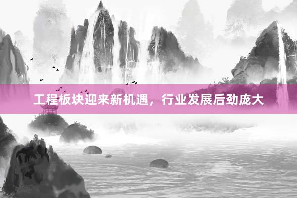 工程板块迎来新机遇，行业发展后劲庞大