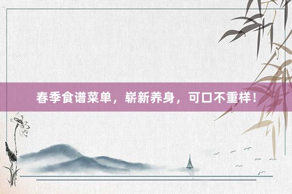 春季食谱菜单，崭新养身，可口不重样！